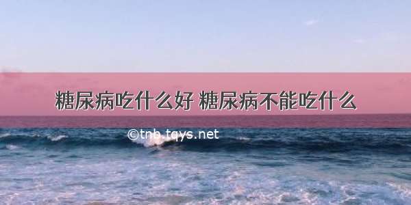 糖尿病吃什么好 糖尿病不能吃什么