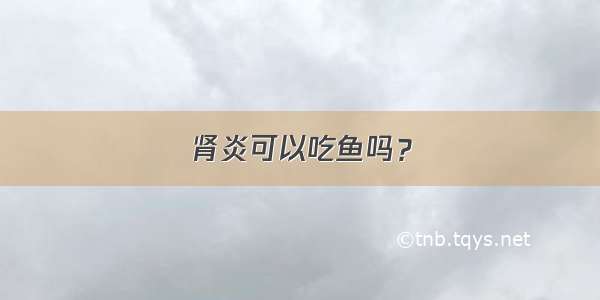 肾炎可以吃鱼吗？