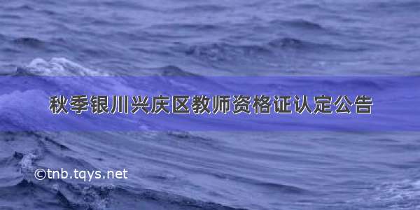 秋季银川兴庆区教师资格证认定公告