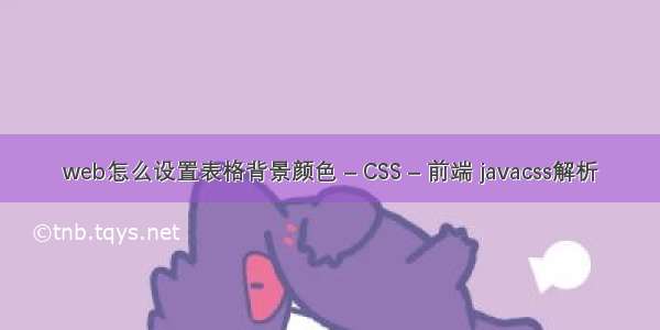 web怎么设置表格背景颜色 – CSS – 前端 javacss解析