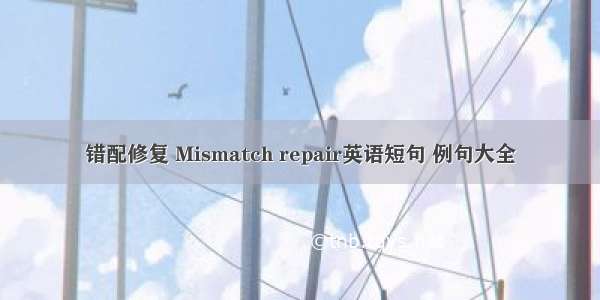 错配修复 Mismatch repair英语短句 例句大全