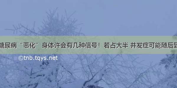 糖尿病“恶化”身体许会有几种信号！若占大半 并发症可能随后到