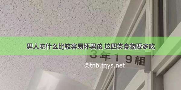 男人吃什么比较容易怀男孩 这四类食物要多吃