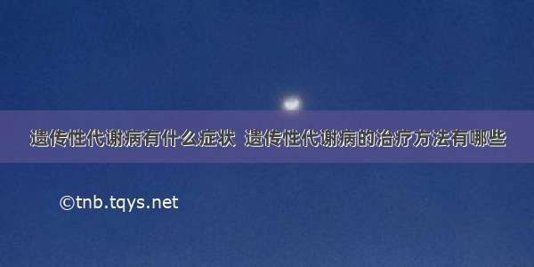 遗传性代谢病有什么症状  遗传性代谢病的治疗方法有哪些