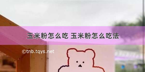 玉米粉怎么吃 玉米粉怎么吃法