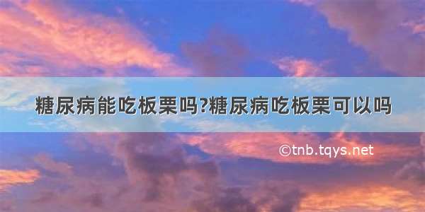 糖尿病能吃板栗吗?糖尿病吃板栗可以吗