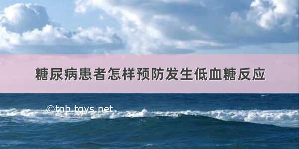 糖尿病患者怎样预防发生低血糖反应