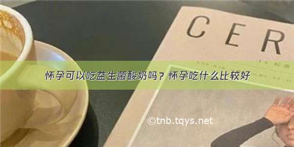 怀孕可以吃益生菌酸奶吗？怀孕吃什么比较好