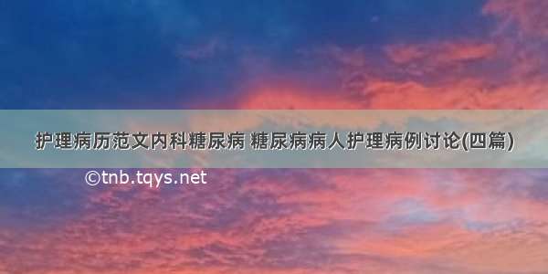 护理病历范文内科糖尿病 糖尿病病人护理病例讨论(四篇)