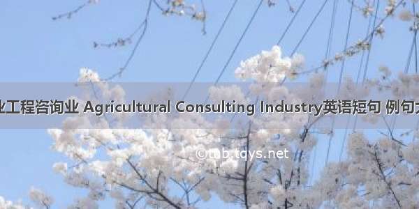 农业工程咨询业 Agricultural Consulting Industry英语短句 例句大全