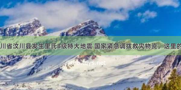 5月12日 四川省汶川县发生里氏8级特大地震 国家紧急调拨救灾物资。这里的“救