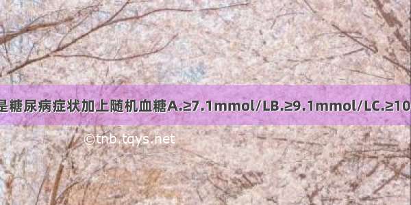 糖尿病的诊断是糖尿病症状加上随机血糖A.≥7.1mmol/LB.≥9.1mmol/LC.≥10.1mmol/LD.≥