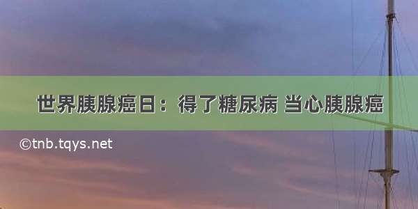 世界胰腺癌日：得了糖尿病 当心胰腺癌