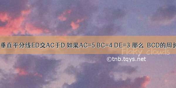 如图 在△ABC中 AB的垂直平分线ED交AC于D 如果AC=5 BC=4 DE=3 那么△BCD的周长是A.6B.7C.8D.9