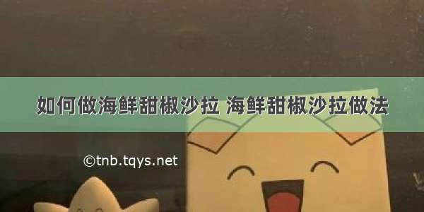 如何做海鲜甜椒沙拉 海鲜甜椒沙拉做法