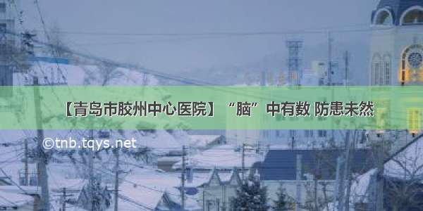 【青岛市胶州中心医院】“脑”中有数 防患未然