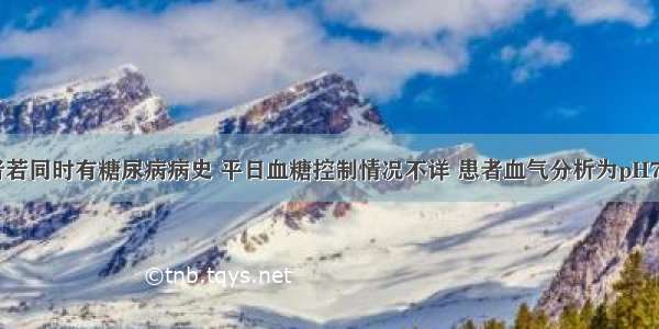 提示：患者若同时有糖尿病病史 平日血糖控制情况不详 患者血气分析为pH7.24 氧分压