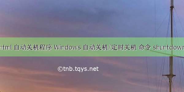 html 自动关机程序 Windows 自动关机/定时关机 命令 shuntdown