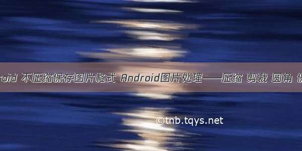 android 不压缩保存图片格式 Android图片处理——压缩 剪裁 圆角 保存