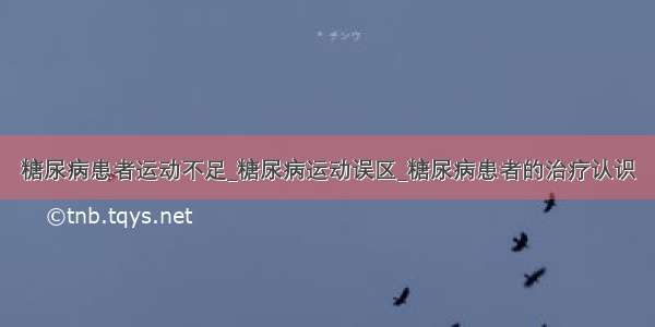 糖尿病患者运动不足_糖尿病运动误区_糖尿病患者的治疗认识