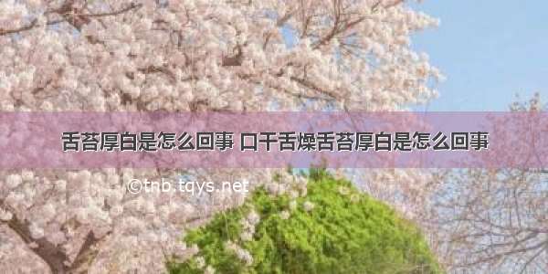 舌苔厚白是怎么回事 口干舌燥舌苔厚白是怎么回事