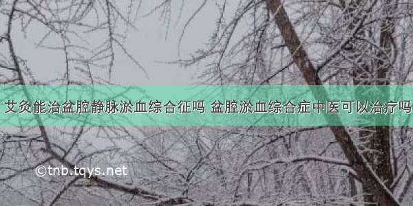 艾灸能治盆腔静脉淤血综合征吗 盆腔淤血综合症中医可以治疗吗