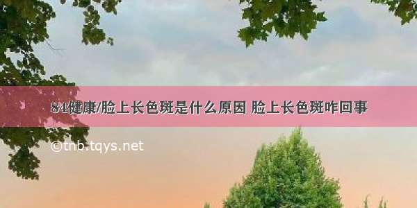 84健康/脸上长色斑是什么原因 脸上长色斑咋回事