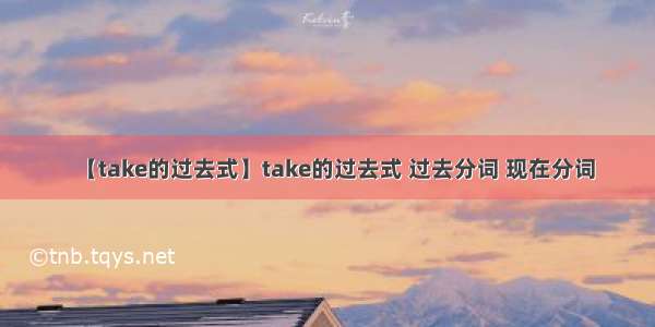 【take的过去式】take的过去式 过去分词 现在分词