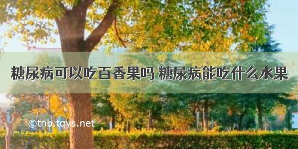 糖尿病可以吃百香果吗 糖尿病能吃什么水果