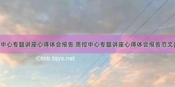 质控中心专题讲座心得体会报告 质控中心专题讲座心得体会报告范文(6篇)