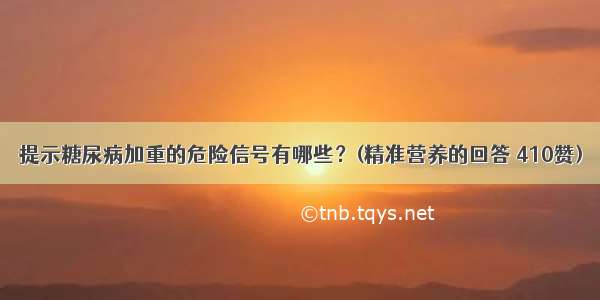 提示糖尿病加重的危险信号有哪些？(精准营养的回答 410赞)