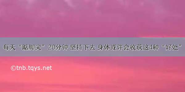 每天“踮脚尖”20分钟 坚持下去 身体或许会收获这4种“好处”