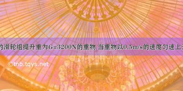 用如图所示的滑轮组提升重为G=3200N的重物 当重物以0.5m/s的速度匀速上升时 拉力F的