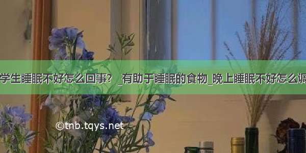 中学生睡眠不好怎么回事？_有助于睡眠的食物_晚上睡眠不好怎么调理