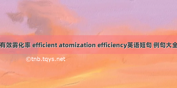 有效雾化率 efficient atomization efficiency英语短句 例句大全