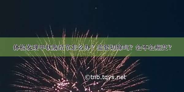 体检发现甲状腺结节怎么办？需要切除吗？会不会癌变？