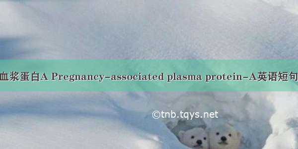 妊娠相关血浆蛋白A Pregnancy-associated plasma protein-A英语短句 例句大全