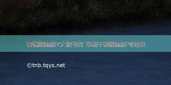 警惕脂肪肝7大信号灯 早期干预脂肪肝可逆转