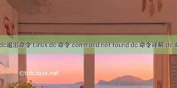 linux dc退出命令 Linux dc 命令 command not found dc 命令详解 dc 命令