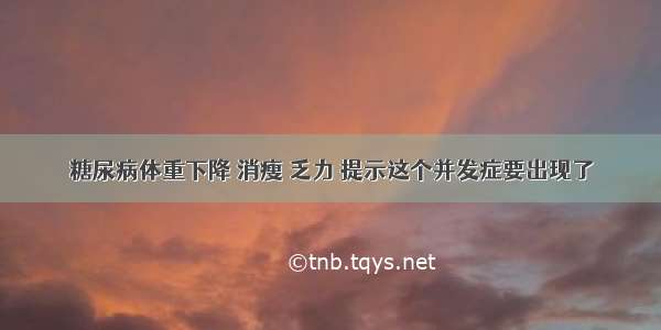 糖尿病体重下降 消瘦 乏力 提示这个并发症要出现了