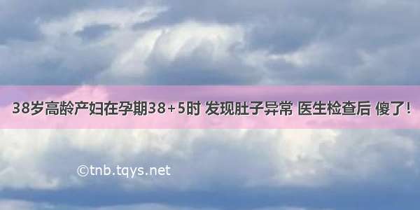 38岁高龄产妇在孕期38+5时 发现肚子异常 医生检查后 傻了！