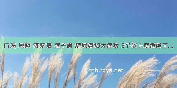 口渴 尿频 饿死鬼 脖子黑 糖尿病10大症状 3个以上就危险了....