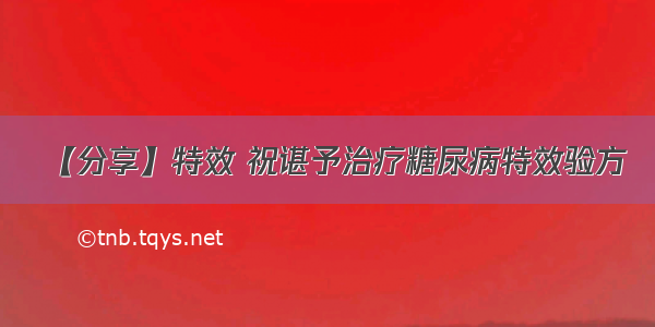 【分享】特效 祝谌予治疗糖尿病特效验方