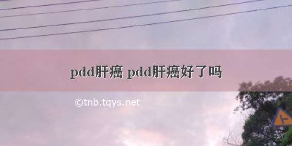 pdd肝癌 pdd肝癌好了吗