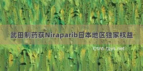 武田制药获Niraparib日本地区独家权益