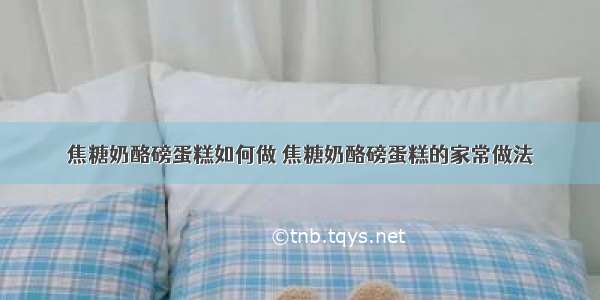 焦糖奶酪磅蛋糕如何做 焦糖奶酪磅蛋糕的家常做法