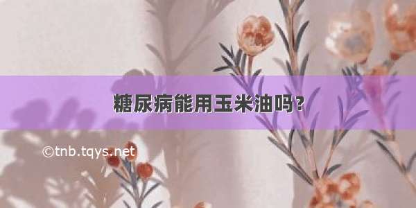 糖尿病能用玉米油吗？