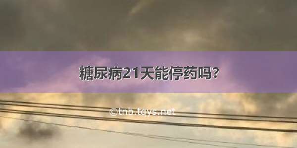 糖尿病21天能停药吗？