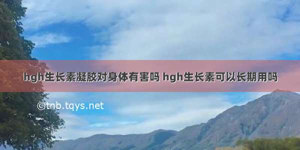 hgh生长素凝胶对身体有害吗 hgh生长素可以长期用吗