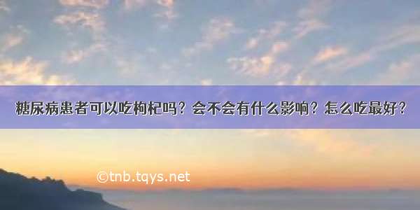 糖尿病患者可以吃枸杞吗？会不会有什么影响？怎么吃最好？